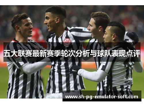 五大联赛最新赛季轮次分析与球队表现点评