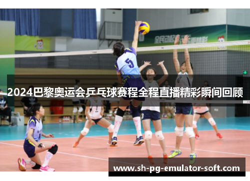 2024巴黎奥运会乒乓球赛程全程直播精彩瞬间回顾